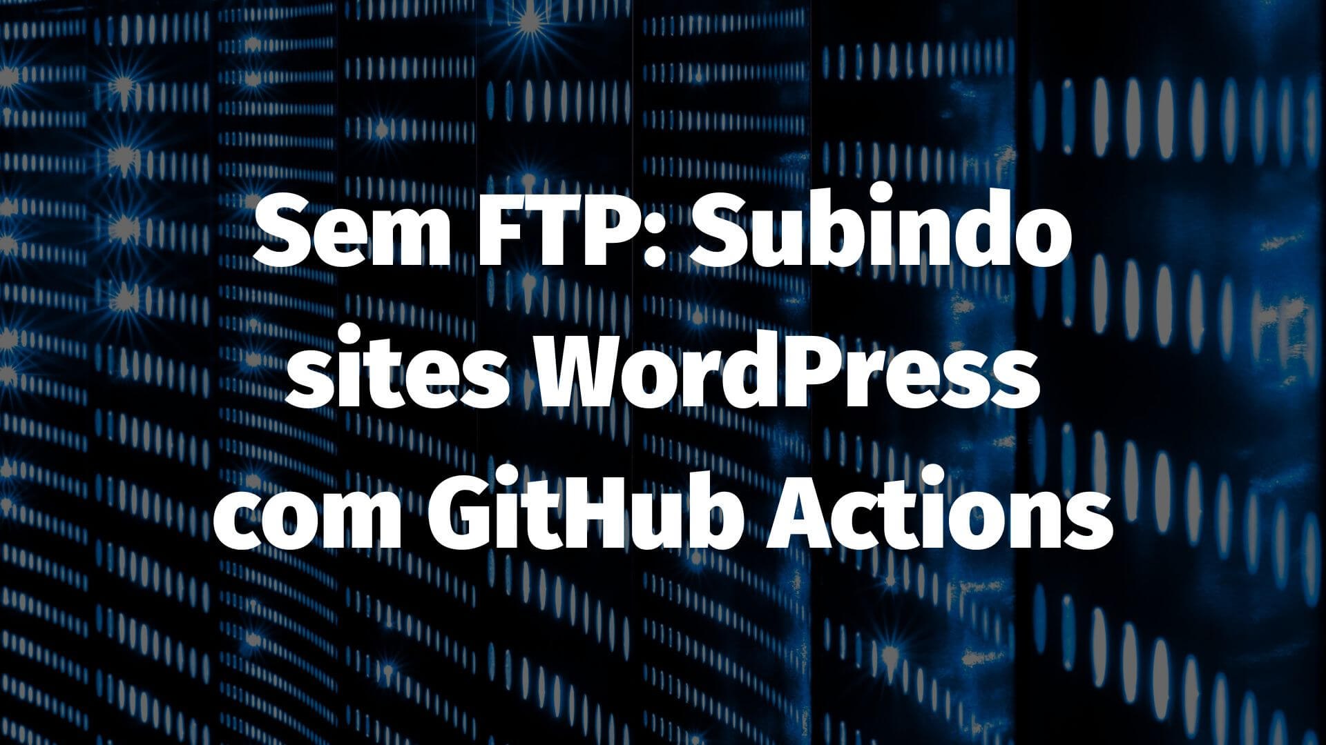 Sem FTP: Subindo sites WordPress com GitHub Actions